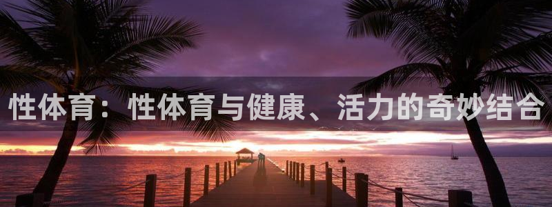 米兰体育官网下载招商：性体育：性体育与健康、活力的奇妙结合