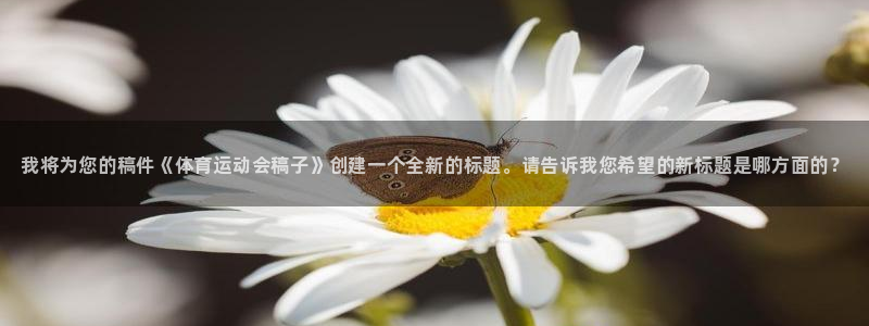 米兰体育官网下载招商：我将为您的稿件《体育运动会稿子