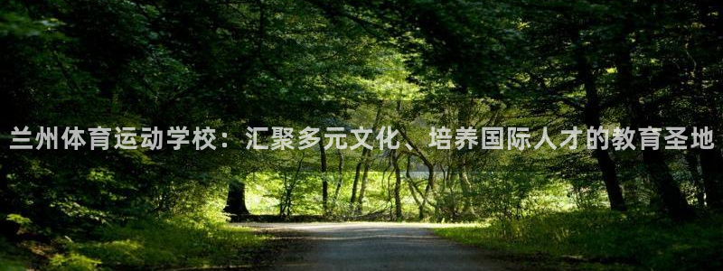 米兰体育官网下载软件：兰州体育运动学校：汇聚多元文化、培养国