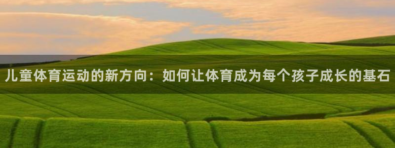 米兰体育官网下载娱乐：儿童体育运动的新方向：如何让体育成为每