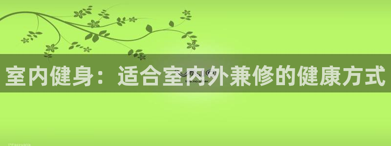 米兰体育官网下载平台APP：室内健身：适合室内外兼修的健康方